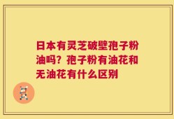 日本有灵芝破壁孢子粉油吗？孢子粉有油花和无油花有什么区别