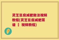 灵芝豆腐减肥做法视频教程(灵芝豆腐减肥菜谱 – 视频教程)