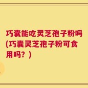 巧囊能吃灵芝孢子粉吗(巧囊灵芝孢子粉可食用吗？)