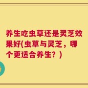 养生吃虫草还是灵芝效果好(虫草与灵芝，哪个更适合养生？)