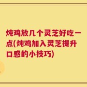 炖鸡放几个灵芝好吃一点(炖鸡加入灵芝提升口感的小技巧)