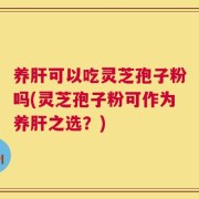 养肝可以吃灵芝孢子粉吗(灵芝孢子粉可作为养肝之选？)