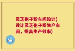 灵芝孢子粉车间设计(设计灵芝孢子粉生产车间，提高生产效率)