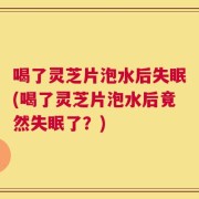 喝了灵芝片泡水后失眠(喝了灵芝片泡水后竟然失眠了？)