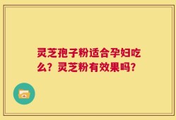 灵芝孢子粉适合孕妇吃么？灵芝粉有效果吗？