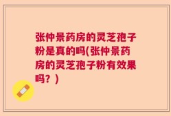 张仲景药房的灵芝孢子粉是真的吗(张仲景药房的灵芝孢子粉有效果吗？)