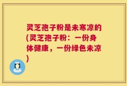 灵芝孢子粉是未寒凉的(灵芝孢子粉：一份身体健康，一份绿色未凉)