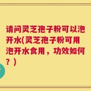 请问灵芝孢子粉可以泡开水(灵芝孢子粉可用泡开水食用，功效如何？)