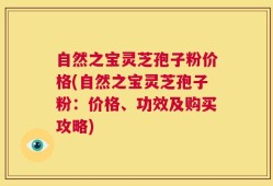 自然之宝灵芝孢子粉价格(自然之宝灵芝孢子粉：价格、功效及购买攻略)