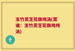 玉竹灵芝花旗鸡汤(菜谱：玉竹灵芝花旗鸡炖汤)