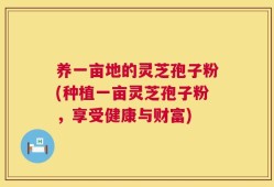 养一亩地的灵芝孢子粉(种植一亩灵芝孢子粉，享受健康与财富)