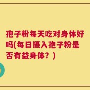 孢子粉每天吃对身体好吗(每日摄入孢子粉是否有益身体？)