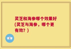 灵芝和海参哪个效果好(灵芝与海参，哪个更有效？)