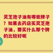 灵芝孢子油有哪些牌子？如果去药店买灵芝孢子油，要买什么那个牌的比较好呢