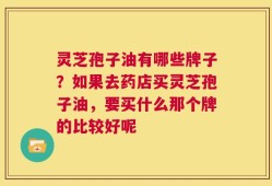 灵芝孢子油有哪些牌子？如果去药店买灵芝孢子油，要买什么那个牌的比较好呢