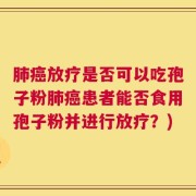 肺癌放疗是否可以吃孢子粉肺癌患者能否食用孢子粉并进行放疗？)