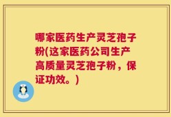 哪家医药生产灵芝孢子粉(这家医药公司生产高质量灵芝孢子粉，保证功效。)