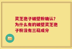 灵芝孢子破壁粉确认？为什么有的破壁灵芝孢子粉没有三萜成分