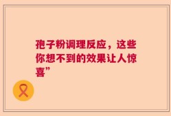 孢子粉调理反应，这些你想不到的效果让人惊喜”
