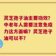 灵芝孢子油主要功效？中老年人需要注意免疫力这方面嘛？灵芝孢子油可以不？