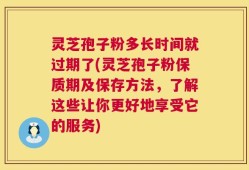 灵芝孢子粉多长时间就过期了(灵芝孢子粉保质期及保存方法，了解这些让你更好地享受它的服务)