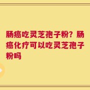 肠癌吃灵芝孢子粉？肠癌化疗可以吃灵芝孢子粉吗