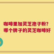 咖啡里加灵芝孢子粉？哪个牌子的灵芝咖啡好
