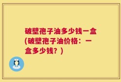 破壁孢子油多少钱一盒(破壁孢子油价格：一盒多少钱？)