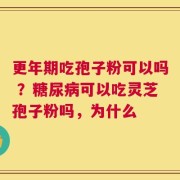 更年期吃孢子粉可以吗 ？糖尿病可以吃灵芝孢子粉吗，为什么