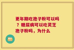 更年期吃孢子粉可以吗 ？糖尿病可以吃灵芝孢子粉吗，为什么