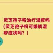灵芝孢子粉治疗湿疹吗(灵芝孢子粉可缓解湿疹症状吗？)