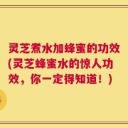 灵芝煮水加蜂蜜的功效(灵芝蜂蜜水的惊人功效，你一定得知道！)