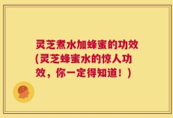 灵芝煮水加蜂蜜的功效(灵芝蜂蜜水的惊人功效，你一定得知道！)