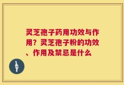 灵芝孢子药用功效与作用？灵芝孢子粉的功效、作用及禁忌是什么