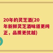 20年的灵芝酒(20年新鲜灵芝酒味道更纯正，品质更优越)