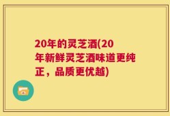 20年的灵芝酒(20年新鲜灵芝酒味道更纯正，品质更优越)