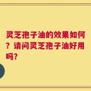 灵芝孢子油的效果如何？请问灵芝孢子油好用吗？
