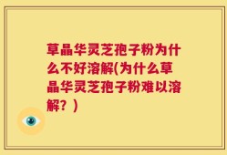 草晶华灵芝孢子粉为什么不好溶解(为什么草晶华灵芝孢子粉难以溶解？)