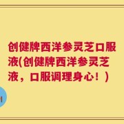 创健牌西洋参灵芝口服液(创健牌西洋参灵芝液，口服调理身心！)