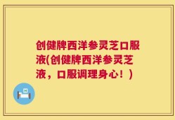 创健牌西洋参灵芝口服液(创健牌西洋参灵芝液，口服调理身心！)