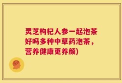 灵芝枸杞人参一起泡茶好吗多种中草药泡茶，营养健康更养颜)
