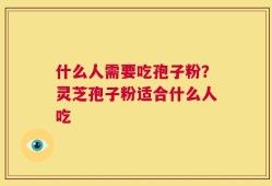 什么人需要吃孢子粉？灵芝孢子粉适合什么人吃