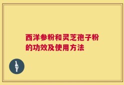 西洋参粉和灵芝孢子粉的功效及使用方法
