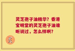 灵芝孢子油精华？香港宝明堂的灵芝孢子油谁听说过，怎么样啊？