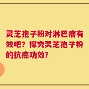 灵芝孢子粉对淋巴瘤有效吧？探究灵芝孢子粉的抗癌功效？