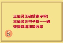 玉仙灵芝破壁孢子粉(玉仙灵芝孢子粉——破壁提取增加吸收率