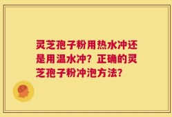 灵芝孢子粉用热水冲还是用温水冲？正确的灵芝孢子粉冲泡方法？