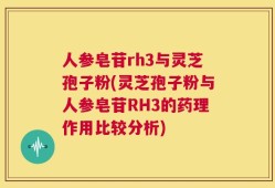 人参皂苷rh3与灵芝孢子粉(灵芝孢子粉与人参皂苷RH3的药理作用比较分析)