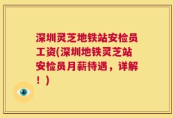 深圳灵芝地铁站安检员工资(深圳地铁灵芝站安检员月薪待遇，详解！)