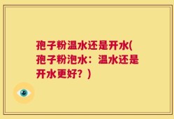孢子粉温水还是开水(孢子粉泡水：温水还是开水更好？)